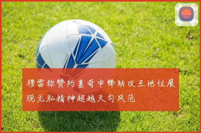穆雷称赞约基奇中锋助攻王地位展现无私精神超越天勾风范