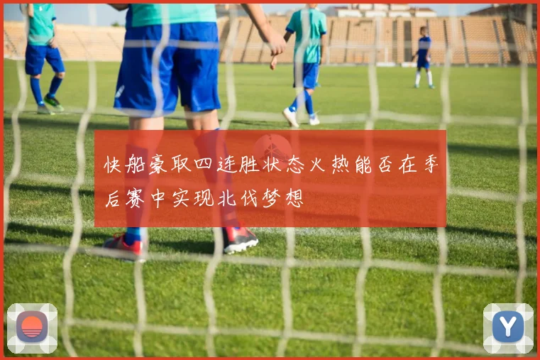 快船豪取四连胜状态火热能否在季后赛中实现北伐梦想