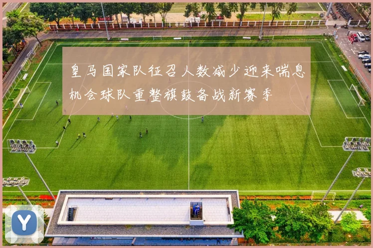 皇马国家队征召人数减少迎来喘息机会球队重整旗鼓备战新赛季