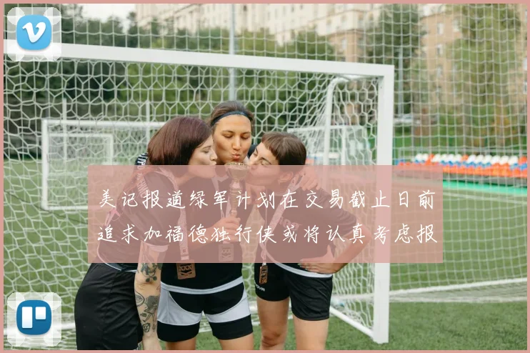 美记报道绿军计划在交易截止日前追求加福德独行侠或将认真考虑报价