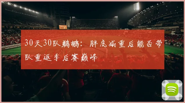 30天30队鹈鹕：胖虎减重后能否带队重返季后赛巅峰