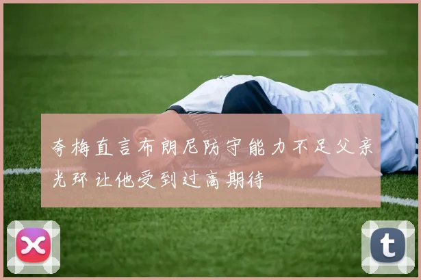 夸梅直言布朗尼防守能力不足父亲光环让他受到过高期待