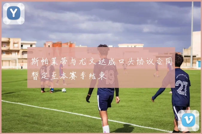 斯帕莱蒂与尤文达成口头协议合同暂定至本赛季结束