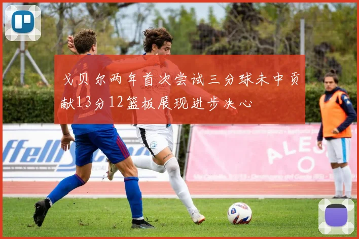 戈贝尔两年首次尝试三分球未中贡献13分12篮板展现进步决心