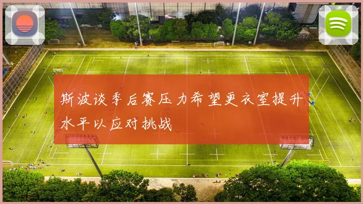 斯波谈季后赛压力希望更衣室提升水平以应对挑战