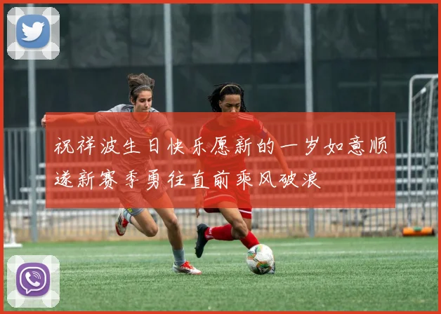 祝祥波生日快乐愿新的一岁如意顺遂新赛季勇往直前乘风破浪