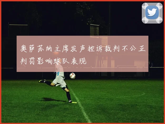 奥萨苏纳主席发声控诉裁判不公正判罚影响球队表现