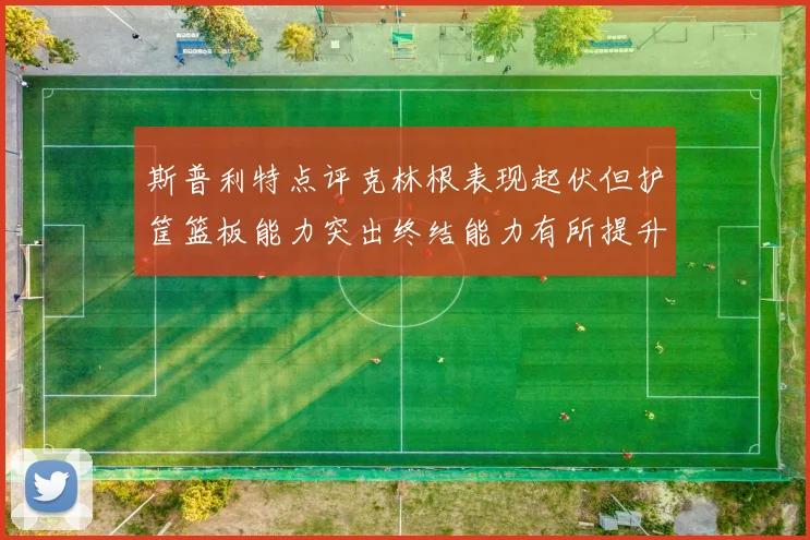 斯普利特点评克林根表现起伏但护筐篮板能力突出终结能力有所提升
