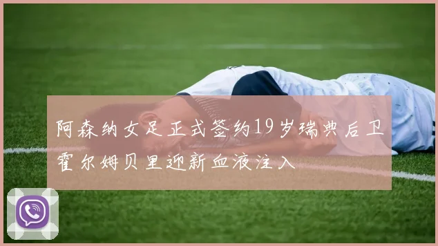 阿森纳女足正式签约19岁瑞典后卫霍尔姆贝里迎新血液注入