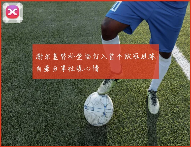 谢尔基替补登场打入首个欧冠进球自豪分享社媒心情
