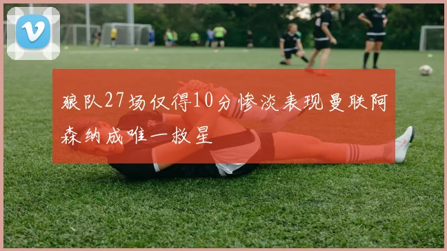 狼队27场仅得10分惨淡表现曼联阿森纳成唯一救星
