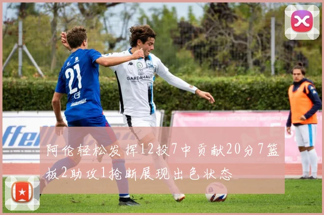 阿伦轻松发挥12投7中贡献20分7篮板2助攻1抢断展现出色状态