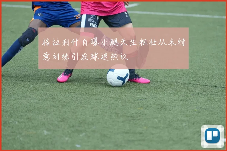 格拉利什自曝小腿天生粗壮从未特意训练引发球迷热议