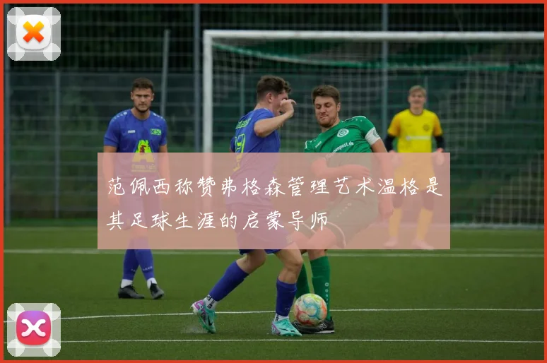 范佩西称赞弗格森管理艺术温格是其足球生涯的启蒙导师