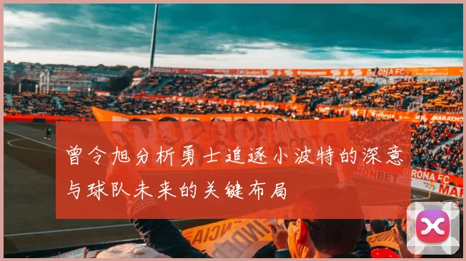 曾令旭分析勇士追逐小波特的深意与球队未来的关键布局