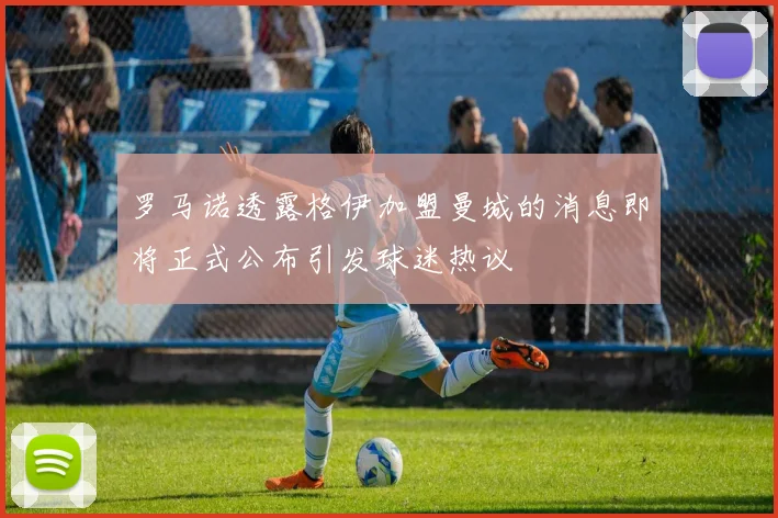 罗马诺透露格伊加盟曼城的消息即将正式公布引发球迷热议