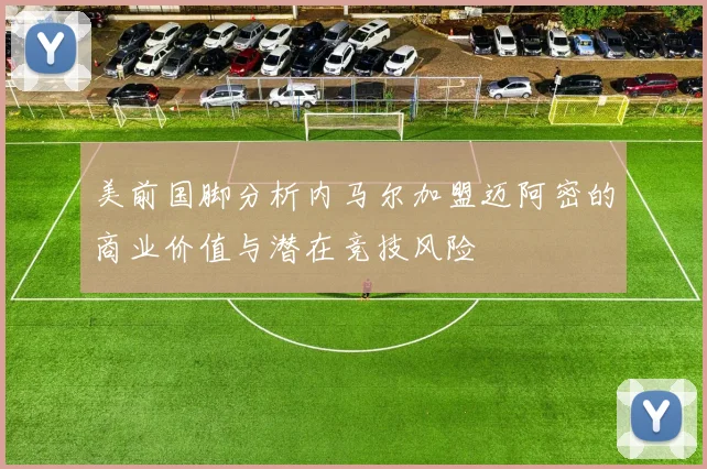 美前国脚分析内马尔加盟迈阿密的商业价值与潜在竞技风险