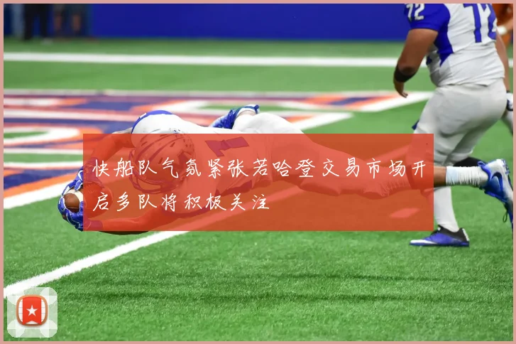 快船队气氛紧张若哈登交易市场开启多队将积极关注