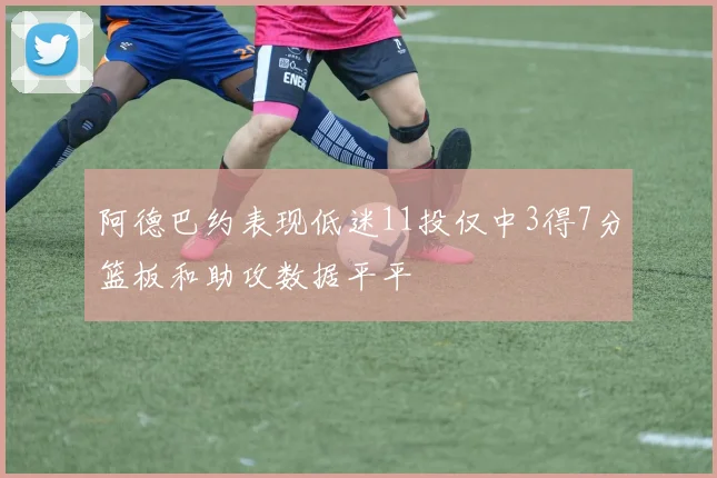 阿德巴约表现低迷11投仅中3得7分篮板和助攻数据平平