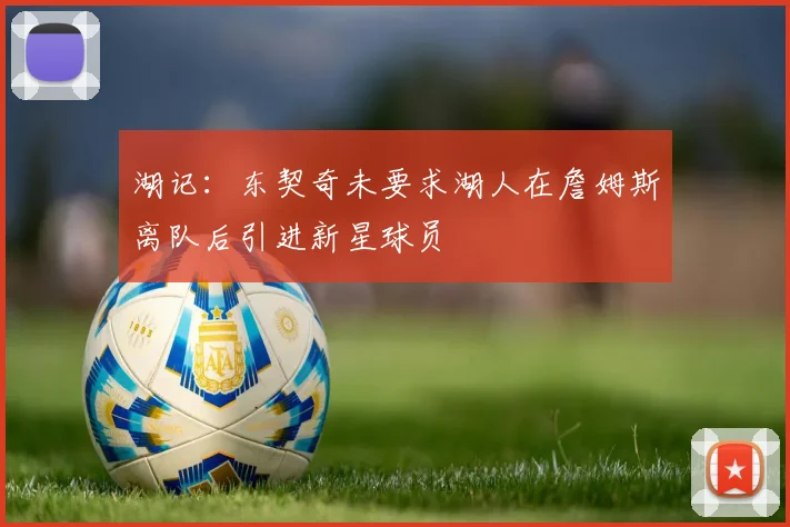 湖记：东契奇未要求湖人在詹姆斯离队后引进新星球员