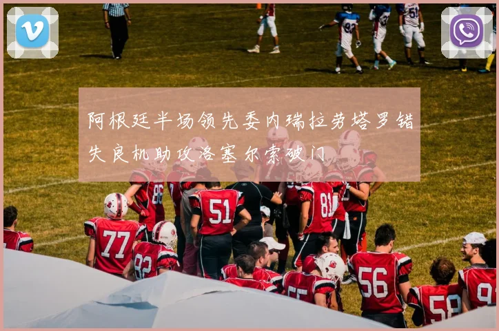 阿根廷半场领先委内瑞拉劳塔罗错失良机助攻洛塞尔索破门