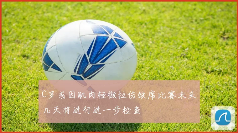 C罗或因肌肉轻微拉伤缺席比赛未来几天将进行进一步检查