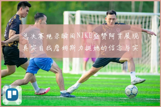 总决赛绝杀瞬间NIKE盛赞阿贾展现真实自我詹姆斯力挺她的信念与实力