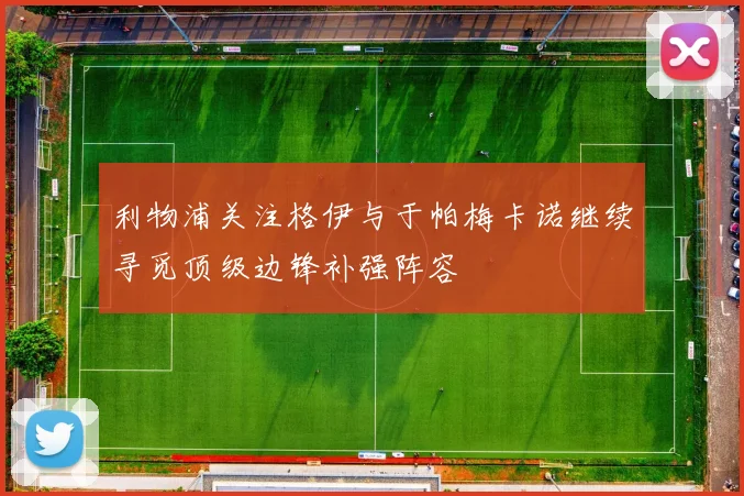 利物浦关注格伊与于帕梅卡诺继续寻觅顶级边锋补强阵容