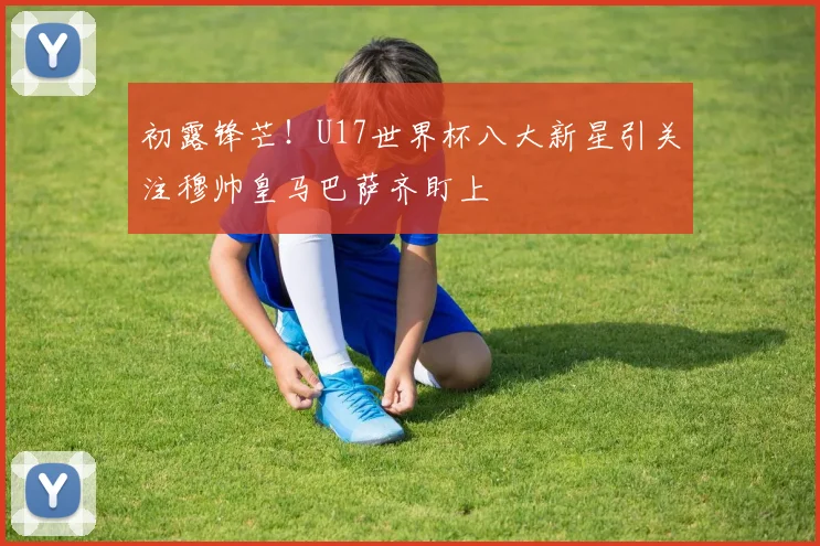 初露锋芒！U17世界杯八大新星引关注穆帅皇马巴萨齐盯上