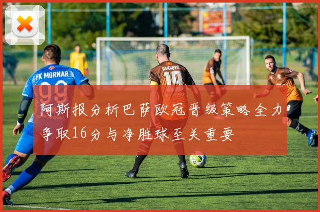 阿斯报分析巴萨欧冠晋级策略全力争取16分与净胜球至关重要