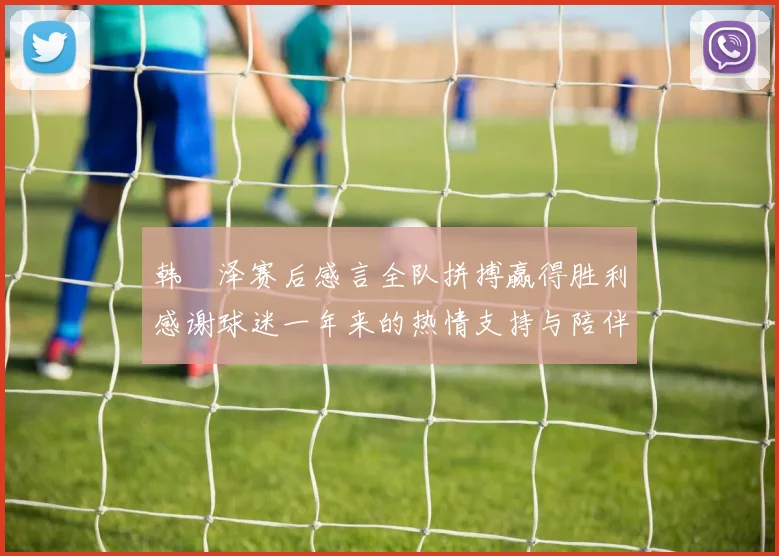 韩镕泽赛后感言全队拼搏赢得胜利感谢球迷一年来的热情支持与陪伴