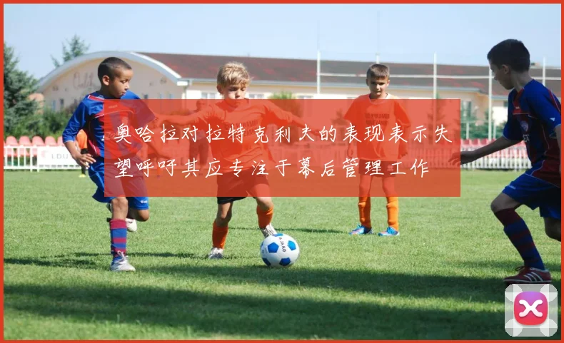 奥哈拉对拉特克利夫的表现表示失望呼吁其应专注于幕后管理工作