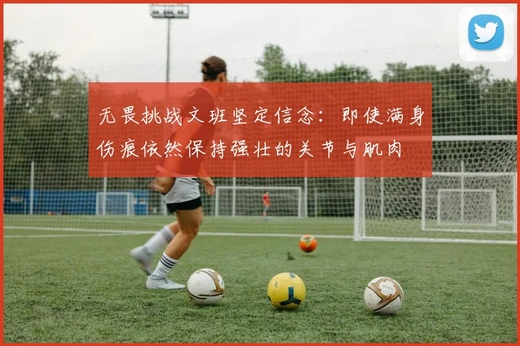 无畏挑战文班坚定信念：即使满身伤痕依然保持强壮的关节与肌肉
