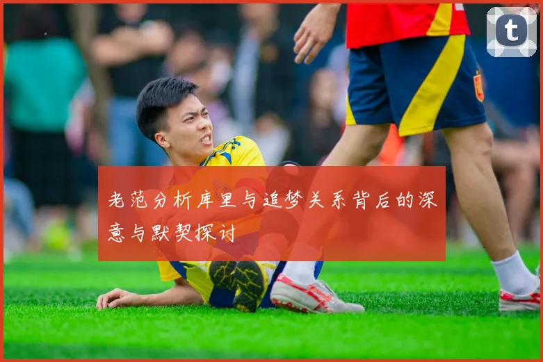 老范分析库里与追梦关系背后的深意与默契探讨