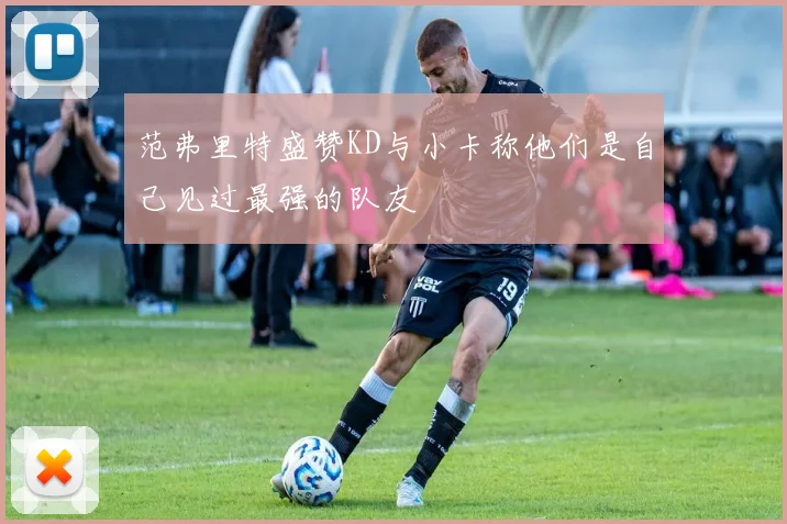 范弗里特盛赞KD与小卡称他们是自己见过最强的队友