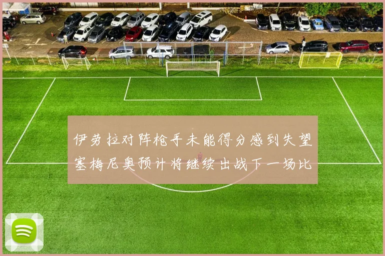 伊劳拉对阵枪手未能得分感到失望塞梅尼奥预计将继续出战下一场比赛
