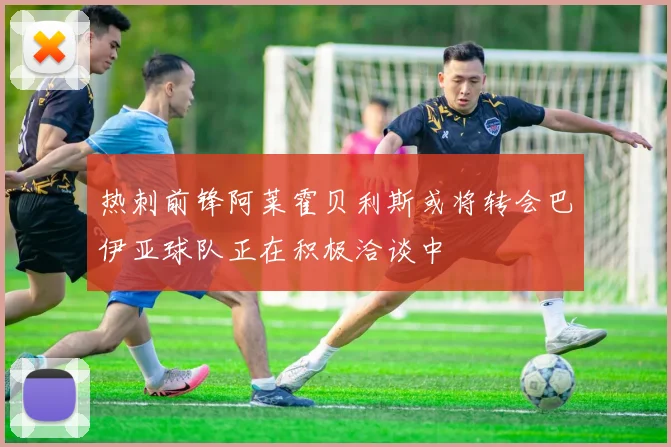 热刺前锋阿莱霍贝利斯或将转会巴伊亚球队正在积极洽谈中