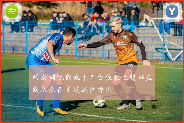 网友调侃俄城十年白住杜兰特回应我从未在乎过这些评论