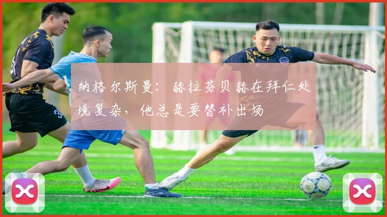 纳格尔斯曼：赫拉芬贝赫在拜仁处境复杂，他总是要替补出场