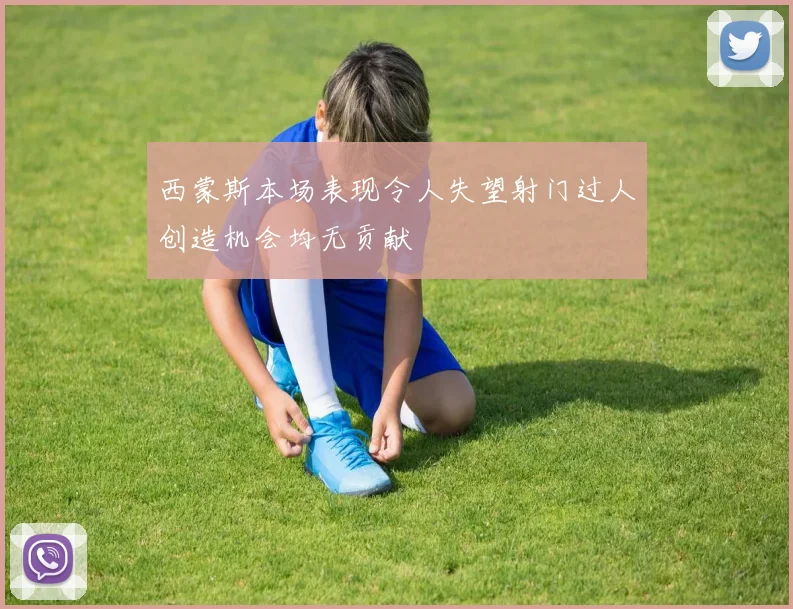 西蒙斯本场表现令人失望射门过人创造机会均无贡献