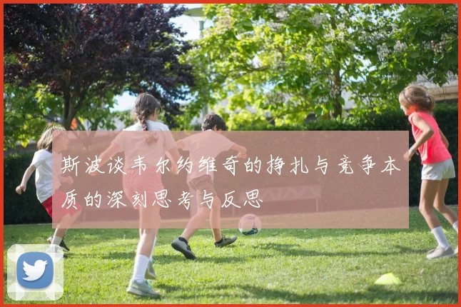 斯波谈韦尔约维奇的挣扎与竞争本质的深刻思考与反思
