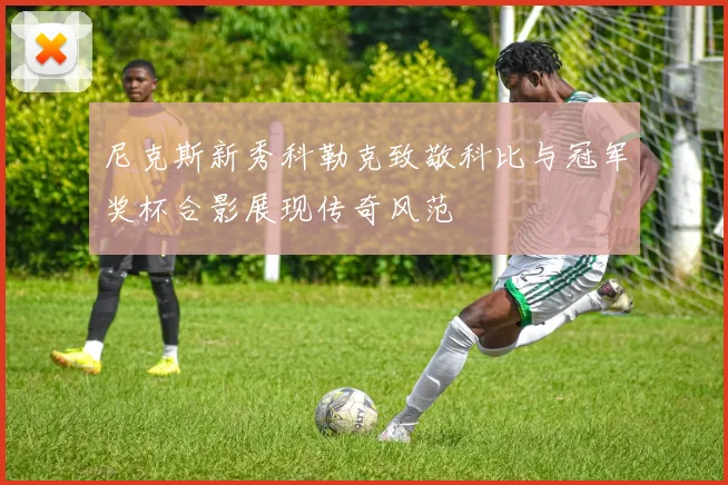 尼克斯新秀科勒克致敬科比与冠军奖杯合影展现传奇风范