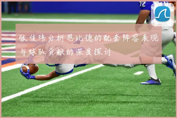 张佳玮分析恩比德的配套阵容表现与球队贡献的深度探讨