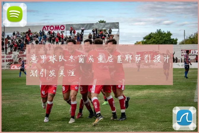 意甲球队冬窗或重启基耶萨引援计划引发关注