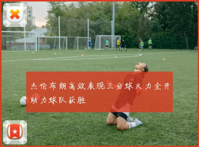 杰伦布朗高效表现三分球火力全开助力球队获胜