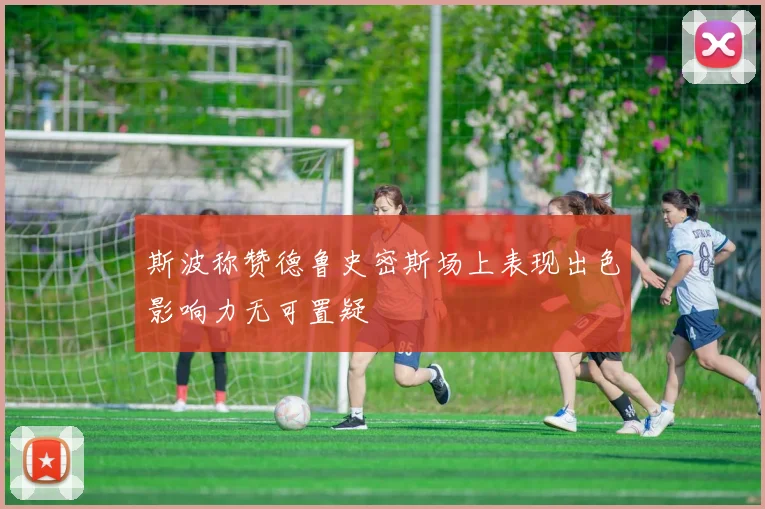 斯波称赞德鲁史密斯场上表现出色影响力无可置疑