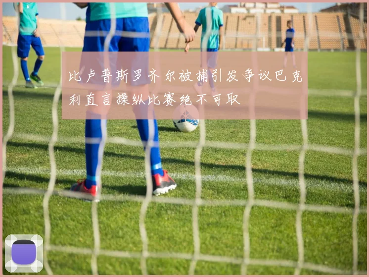 比卢普斯罗齐尔被捕引发争议巴克利直言操纵比赛绝不可取