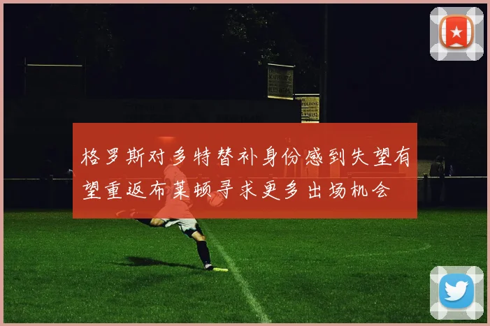 格罗斯对多特替补身份感到失望有望重返布莱顿寻求更多出场机会