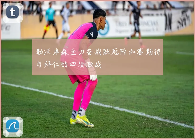 勒沃库森全力备战欧冠附加赛期待与拜仁的四场激战