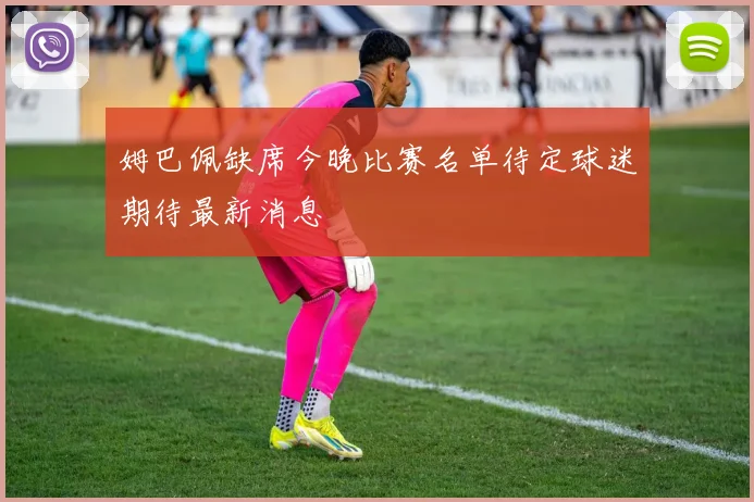 姆巴佩缺席今晚比赛名单待定球迷期待最新消息